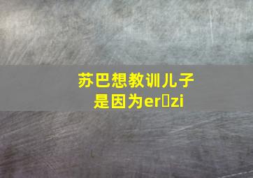 苏巴想教训儿子是因为er zi